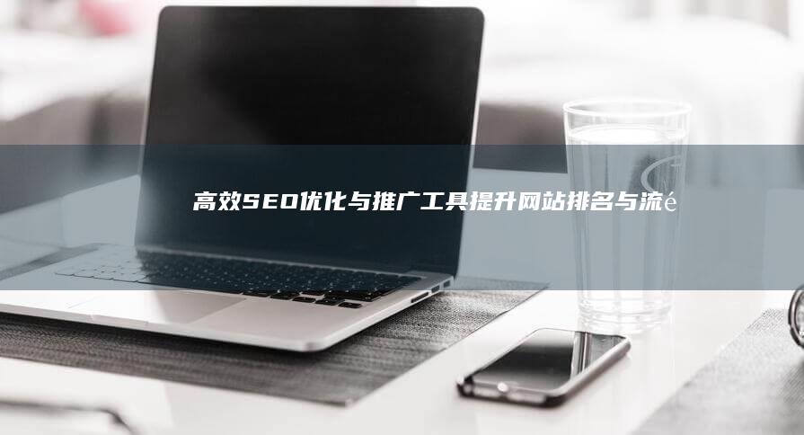 高效SEO优化与推广工具：提升网站排名与流量的秘密武器